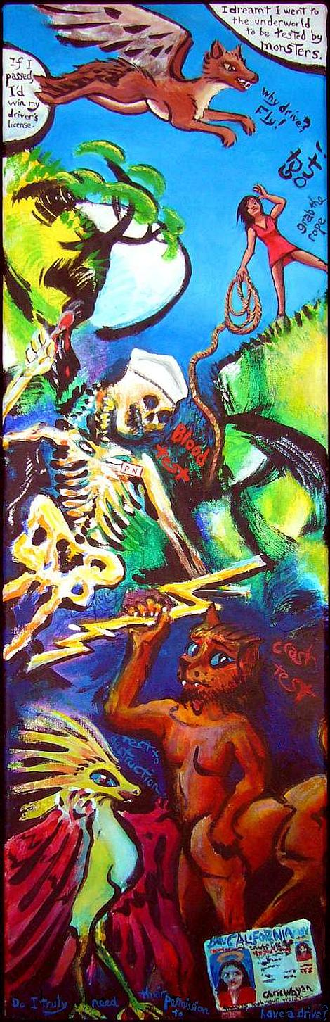 I wander a Jungian underworld trying to get my driver's license. A flying coyote and a woman holding a rope offer help and advice; a skeletal nurse draws blood, a centaur with a cat's head throws lightning bolts, and a clawed birdlike monster mutters 'test to destruction'. Painting of a dream by Chris Wayan.