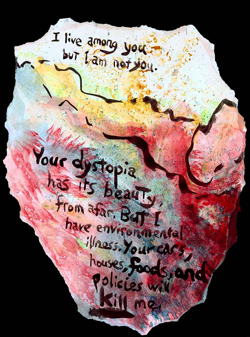 'I live among you, but I am not you. Your dystopia has its beauty, from afar. But I have environmental illness. Your cars, houses, foods, and policies will KILL me.'